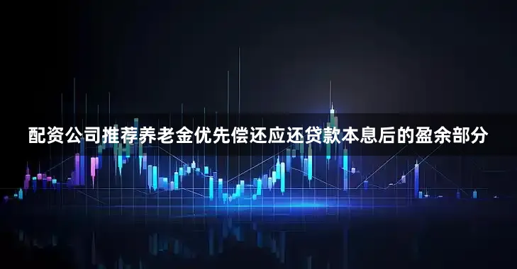 配资公司推荐养老金优先偿还应还贷款本息后的盈余部分