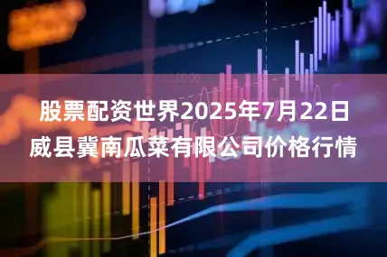 股票配资世界2025年7月22日威县冀南瓜菜有限公司价格行情