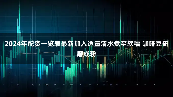 2024年配资一览表最新加入适量清水煮至软糯 咖啡豆研磨成粉