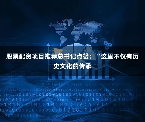 股票配资项目推荐总书记点赞：“这里不仅有历史文化的传承