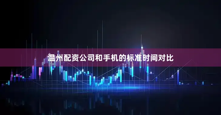 温州配资公司和手机的标准时间对比