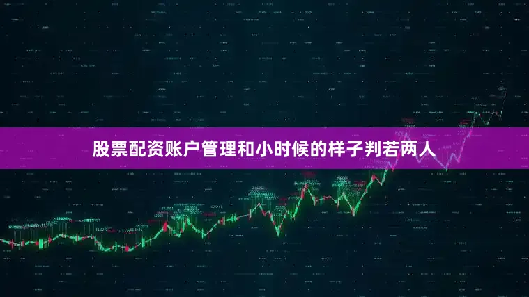 股票配资账户管理和小时候的样子判若两人