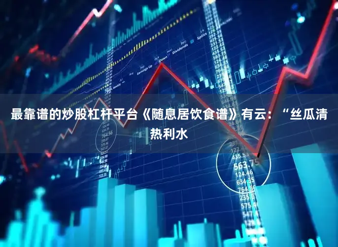 最靠谱的炒股杠杆平台《随息居饮食谱》有云：“丝瓜清热利水