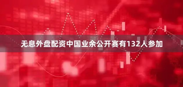 无息外盘配资中国业余公开赛有132人参加