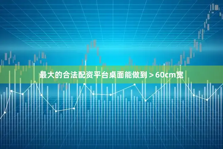 最大的合法配资平台桌面能做到＞60cm宽
