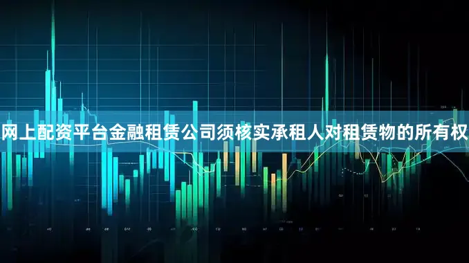 网上配资平台金融租赁公司须核实承租人对租赁物的所有权