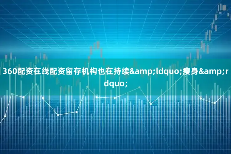 360配资在线配资留存机构也在持续&ldquo;瘦身&rdquo;