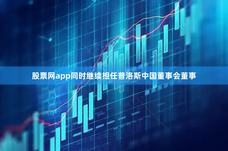 股票网app同时继续担任普洛斯中国董事会董事