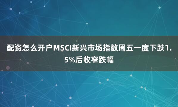 配资怎么开户MSCI新兴市场指数周五一度下跌1.5%后收窄跌幅