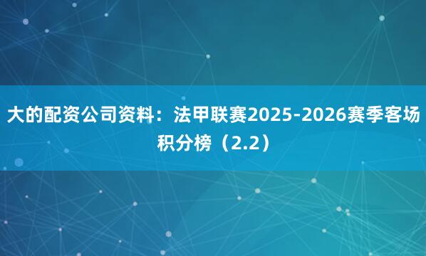 大的配资公司资料：法甲联赛2025-2026赛季客场积分榜（2.2）