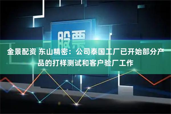 金景配资 东山精密：公司泰国工厂已开始部分产品的打样测试和客户验厂工作