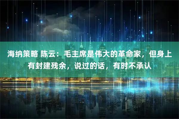 海纳策略 陈云：毛主席是伟大的革命家，但身上有封建残余，说过的话，有时不承认