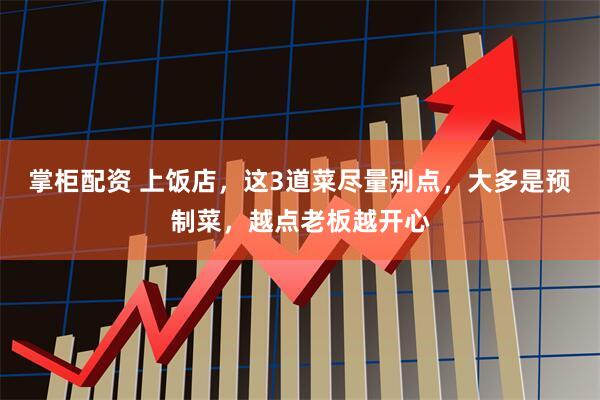 掌柜配资 上饭店，这3道菜尽量别点，大多是预制菜，越点老板越开心