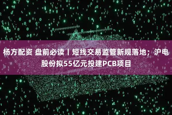 杨方配资 盘前必读丨短线交易监管新规落地；沪电股份拟55亿元投建PCB项目