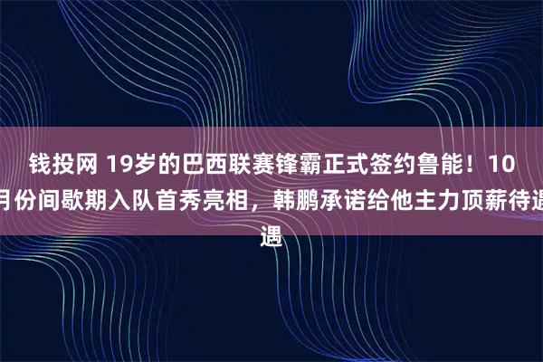 钱投网 19岁的巴西联赛锋霸正式签约鲁能！10月份间歇期入队首秀亮相，韩鹏承诺给他主力顶薪待遇