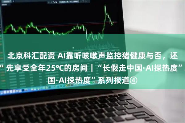 北京科汇配资 AI靠听咳嗽声监控猪健康与否，还让“二师兄”先享受全年25℃的房间｜“长假走中国·AI探热度”系列报道④