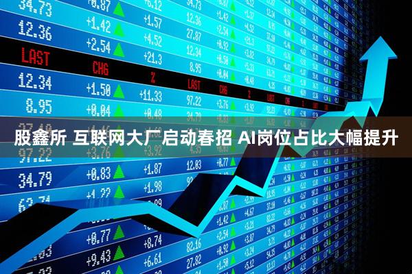 股鑫所 互联网大厂启动春招 AI岗位占比大幅提升