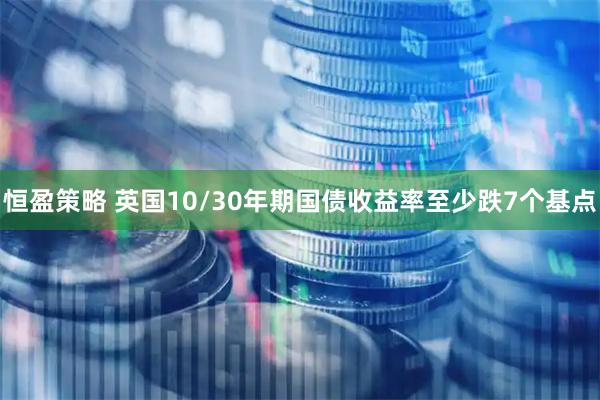 恒盈策略 英国10/30年期国债收益率至少跌7个基点