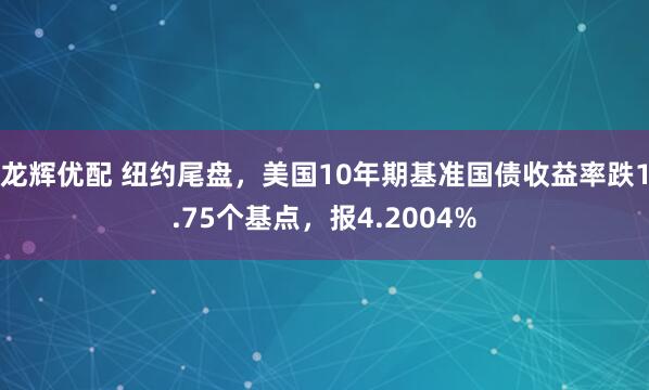 龙辉优配 纽约尾盘，美国10年期基准国债收益率跌1.75个基点，报4.2004%