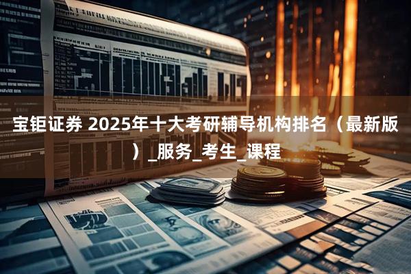 宝钜证券 2025年十大考研辅导机构排名（最新版）_服务_考生_课程