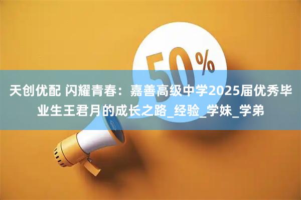 天创优配 闪耀青春:嘉善高级中学2025届优秀毕业生王君月的成长之路_经验_学妹_学弟