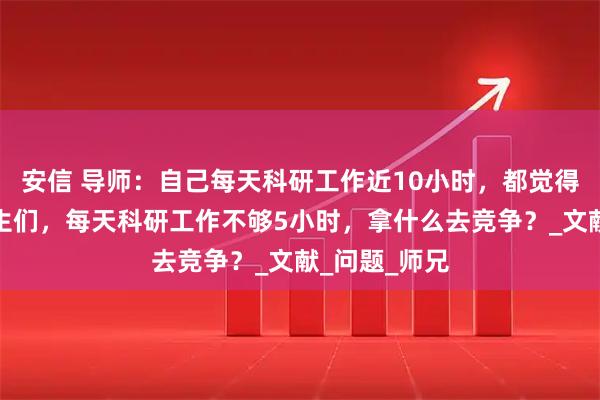 安信 导师：自己每天科研工作近10小时，都觉得不够。研究生们，每天科研工作不够5小时，拿什么去竞争？_文献_问题_师兄