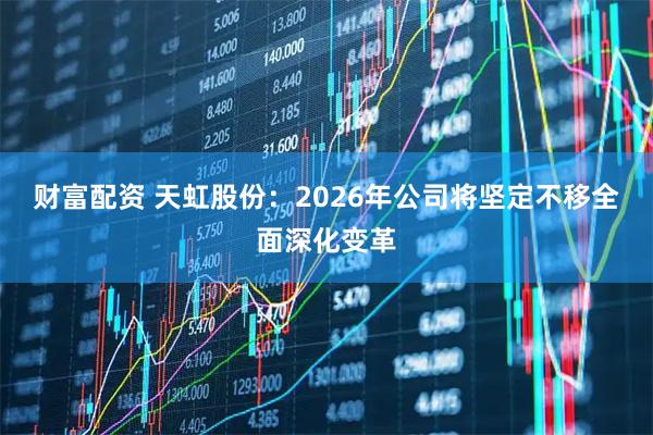 财富配资 天虹股份：2026年公司将坚定不移全面深化变革