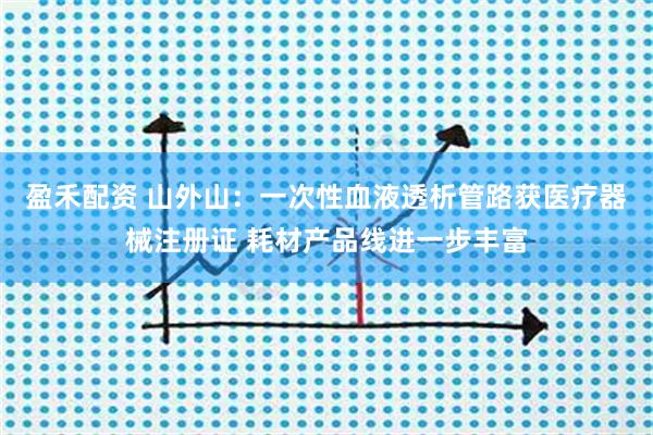 盈禾配资 山外山:一次性血液透析管路获医疗器械注册证 耗材产品线进一步丰富