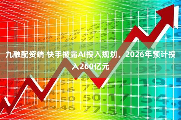 九融配资端 快手披露AI投入规划,2026年预计投入260亿元