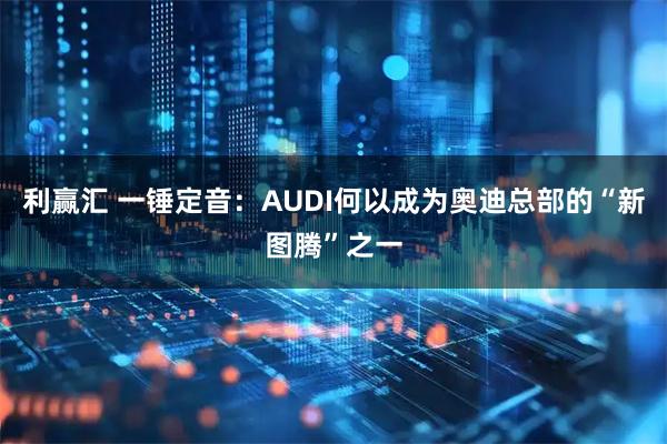 利赢汇 一锤定音：AUDI何以成为奥迪总部的“新图腾”之一