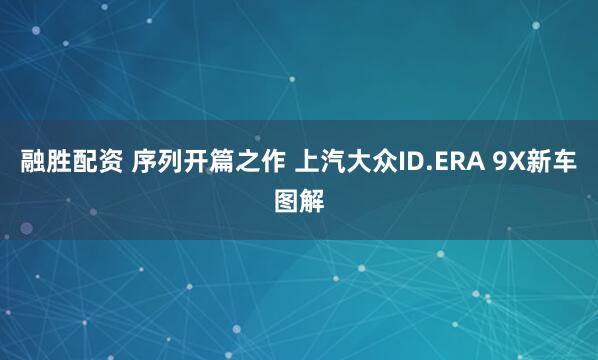 融胜配资 序列开篇之作 上汽大众ID.ERA 9X新车图解
