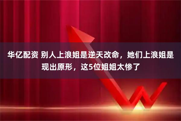 华亿配资 别人上浪姐是逆天改命，她们上浪姐是现出原形，这5位姐姐太惨了