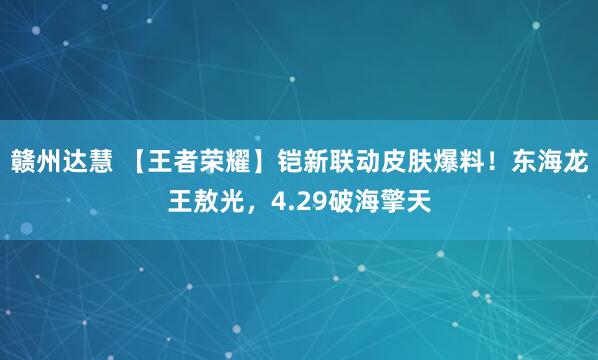 赣州达慧 【王者荣耀】铠新联动皮肤爆料！东海龙王敖光，4.29破海擎天