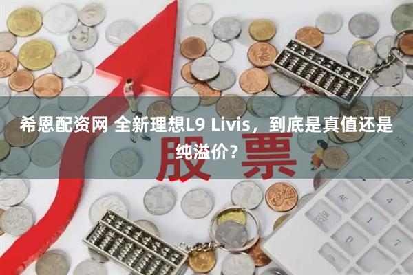 希恩配资网 全新理想L9 Livis，到底是真值还是纯溢价？