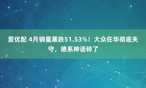 爱优配 4月销量暴跌51.53%！大众在华彻底失守，德系神话碎了