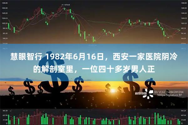 慧眼智行 1982年6月16日，西安一家医院阴冷的解剖室里，一位四十多岁男人正