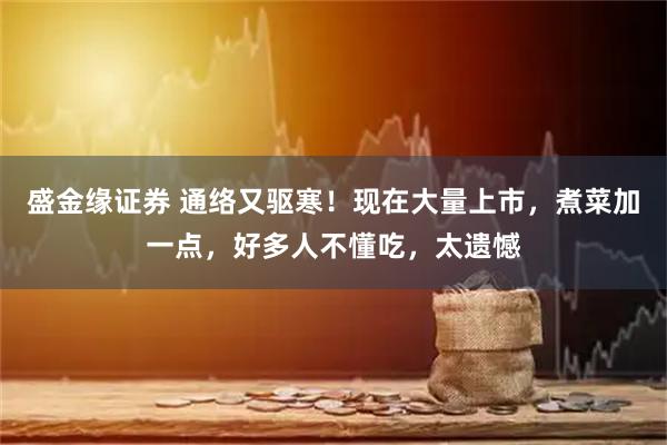 盛金缘证券 通络又驱寒！现在大量上市，煮菜加一点，好多人不懂吃，太遗憾