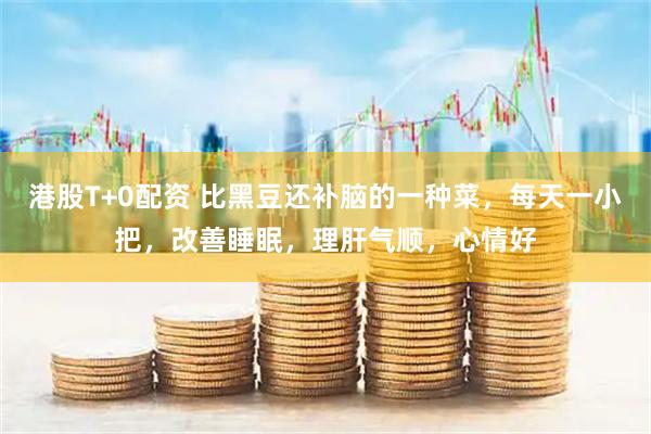 港股T+0配资 比黑豆还补脑的一种菜，每天一小把，改善睡眠，理肝气顺，心情好