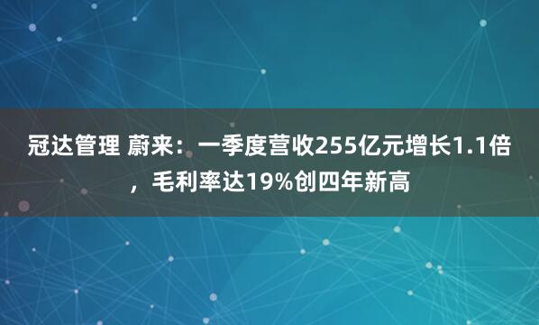 冠达管理 蔚来：一季度营收255亿元增长1.1倍，毛利率达19%创四年新高