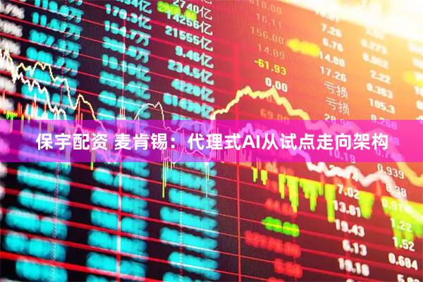 保宇配资 麦肯锡：代理式AI从试点走向架构