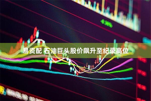 易资配 石油巨头股价飙升至纪录高位